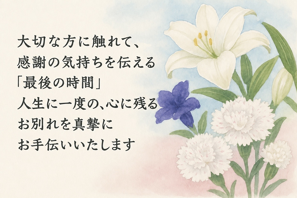 大切な方に触れて、感謝の気持ちを伝える「最後の時間」人生に一度の、心に残るお別れを 真摯にお手伝いいたします。