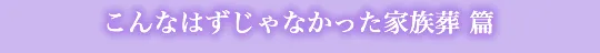 こんなはずじゃなかった家族葬 篇